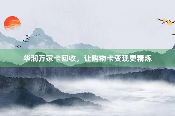 华润万家卡回收，让购物卡变现更精炼
