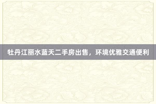牡丹江丽水蓝天二手房出售，环境优雅交通便利