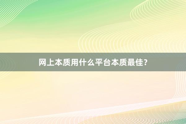 网上本质用什么平台本质最佳？