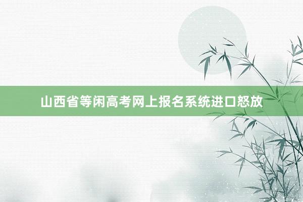 山西省等闲高考网上报名系统进口怒放
