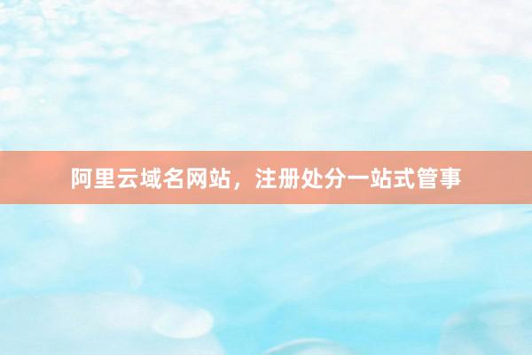 阿里云域名网站，注册处分一站式管事
