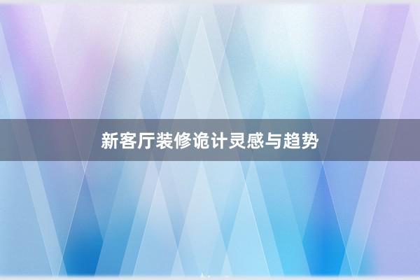 新客厅装修诡计灵感与趋势