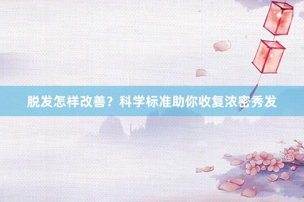 脱发怎样改善？科学标准助你收复浓密秀发