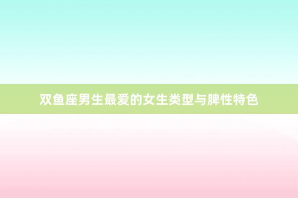 双鱼座男生最爱的女生类型与脾性特色