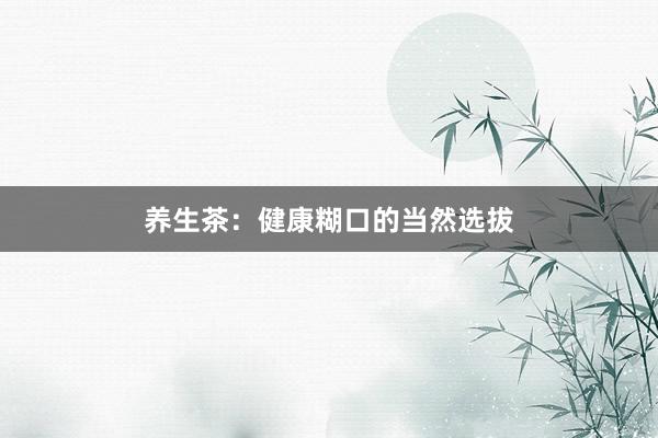 养生茶：健康糊口的当然选拔