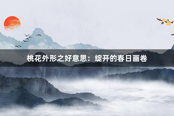 桃花外形之好意思：绽开的春日画卷