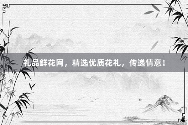 礼品鲜花网，精选优质花礼，传递情意！