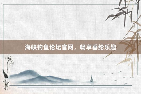 海峡钓鱼论坛官网，畅享垂纶乐趣