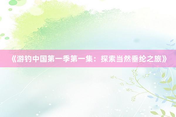 《游钓中国第一季第一集：探索当然垂纶之旅》