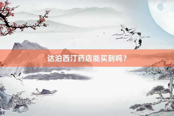 达泊西汀药店能买到吗？