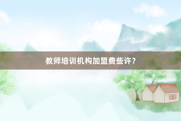 教师培训机构加盟费些许?